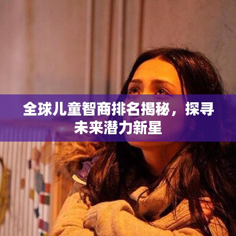全球儿童智商排名揭秘，探寻未来潜力新星