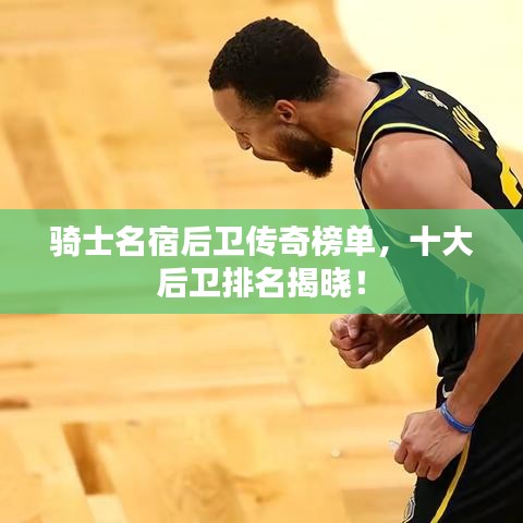 骑士名宿后卫传奇榜单，十大后卫排名揭晓！