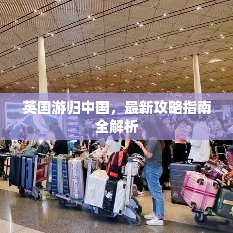 英国游归中国，最新攻略指南全解析