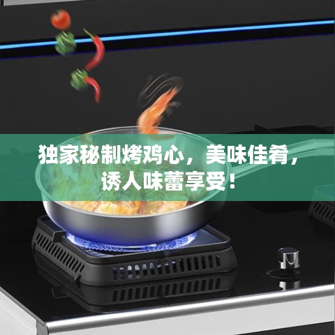 独家秘制烤鸡心，美味佳肴，诱人味蕾享受！